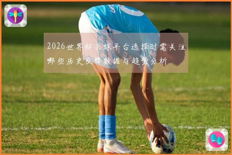 2026世界杯买球平台选择时需关注哪些历史交锋数据与趋势分析