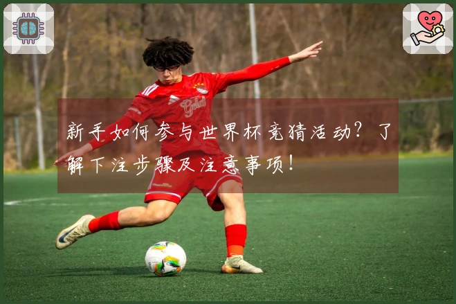 新手如何参与世界杯竞猜活动？了解下注步骤及注意事项！
