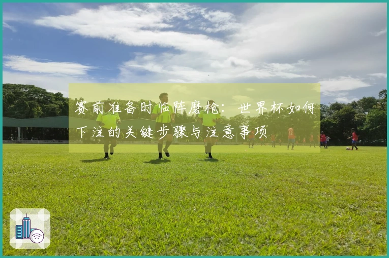 赛前准备时临阵磨枪：世界杯如何下注的关键步骤与注意事项