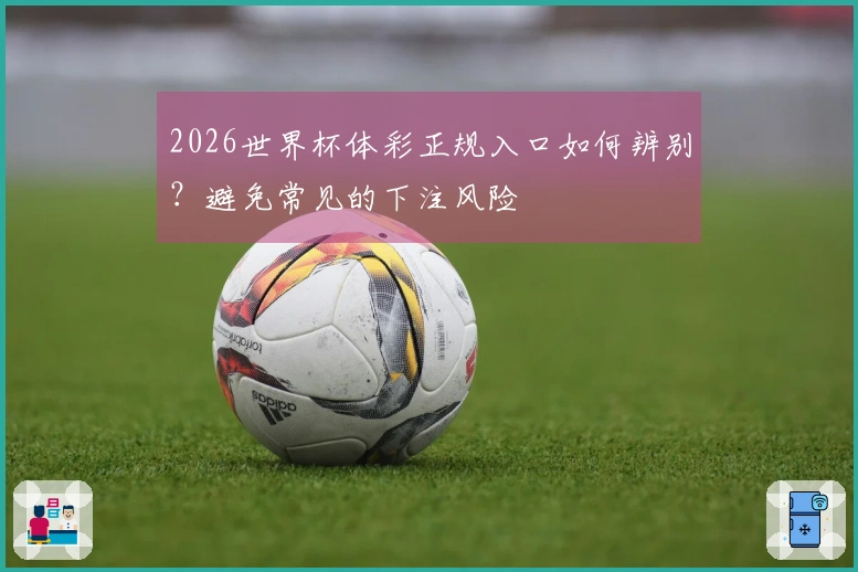 2026世界杯体彩正规入口如何辨别？避免常见的下注风险