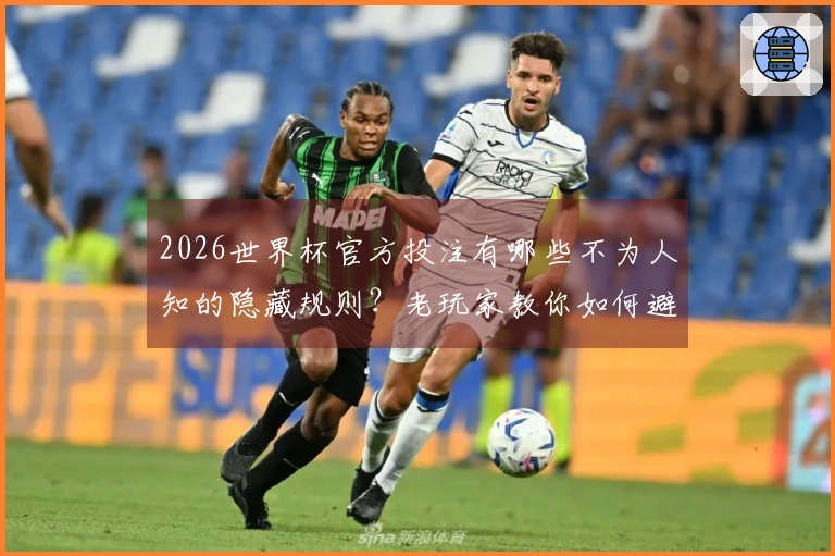 2026世界杯官方投注有哪些不为人知的隐藏规则？老玩家教你如何避坑和提升胜率